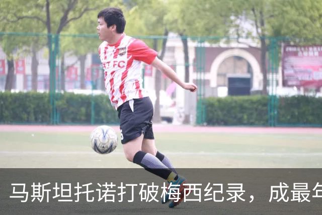 马斯坦托诺打破梅西纪录，成最年轻帽子戏法球员